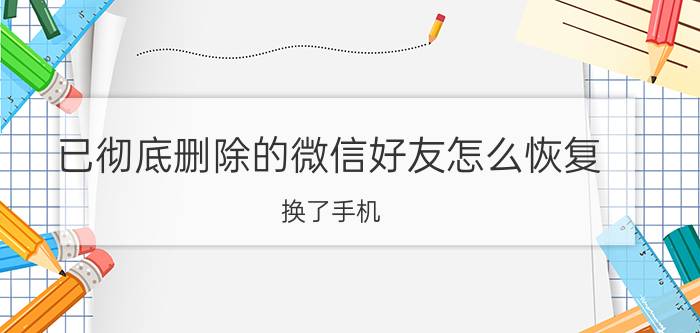 已彻底删除的微信好友怎么恢复 换了手机，想恢复之前被删了的微信中的好友？